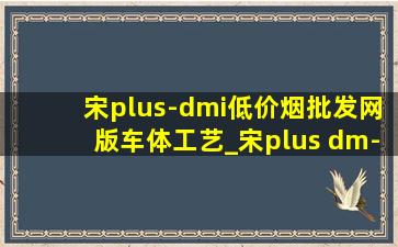 宋plus-dmi(低价烟批发网)版车体工艺_宋plus dm-i(低价烟批发网)版内饰